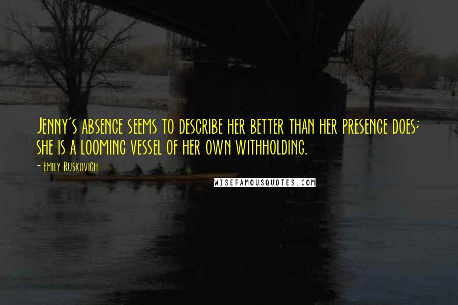 Emily Ruskovich Quotes: Jenny's absence seems to describe her better than her presence does; she is a looming vessel of her own withholding.