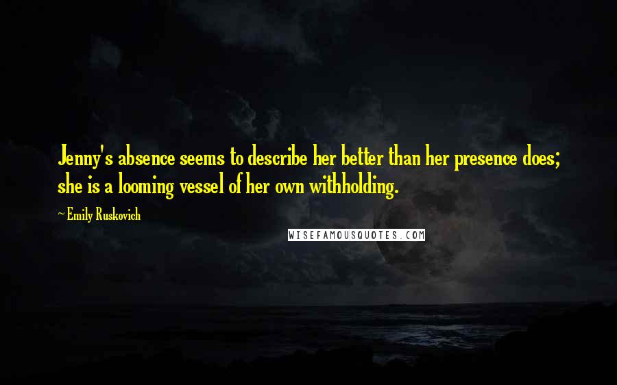 Emily Ruskovich Quotes: Jenny's absence seems to describe her better than her presence does; she is a looming vessel of her own withholding.