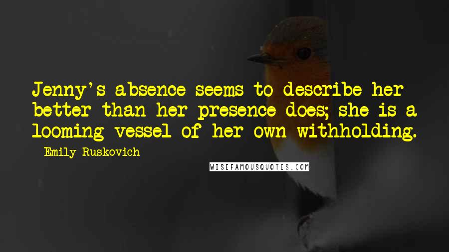 Emily Ruskovich Quotes: Jenny's absence seems to describe her better than her presence does; she is a looming vessel of her own withholding.