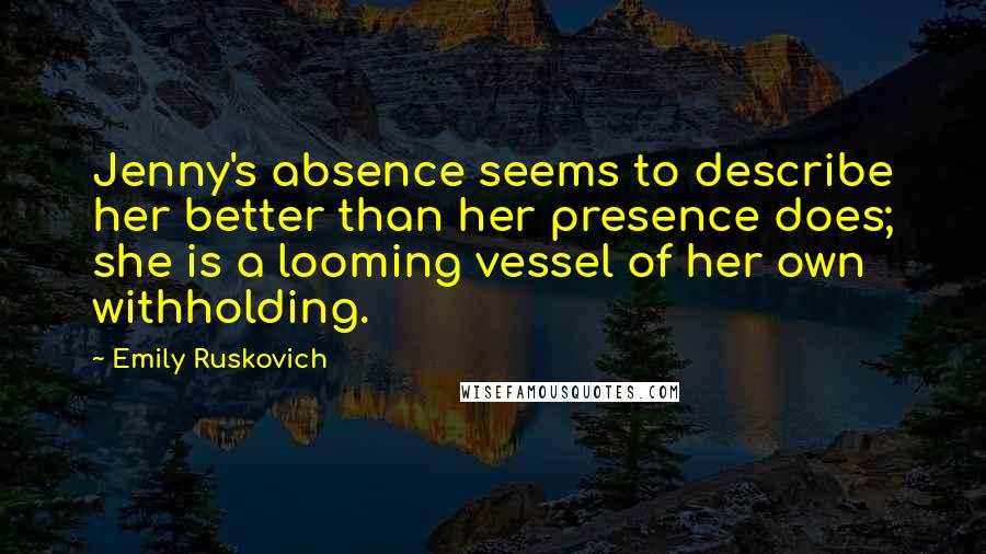 Emily Ruskovich Quotes: Jenny's absence seems to describe her better than her presence does; she is a looming vessel of her own withholding.