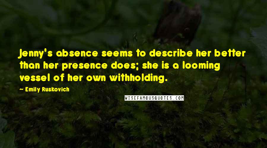 Emily Ruskovich Quotes: Jenny's absence seems to describe her better than her presence does; she is a looming vessel of her own withholding.