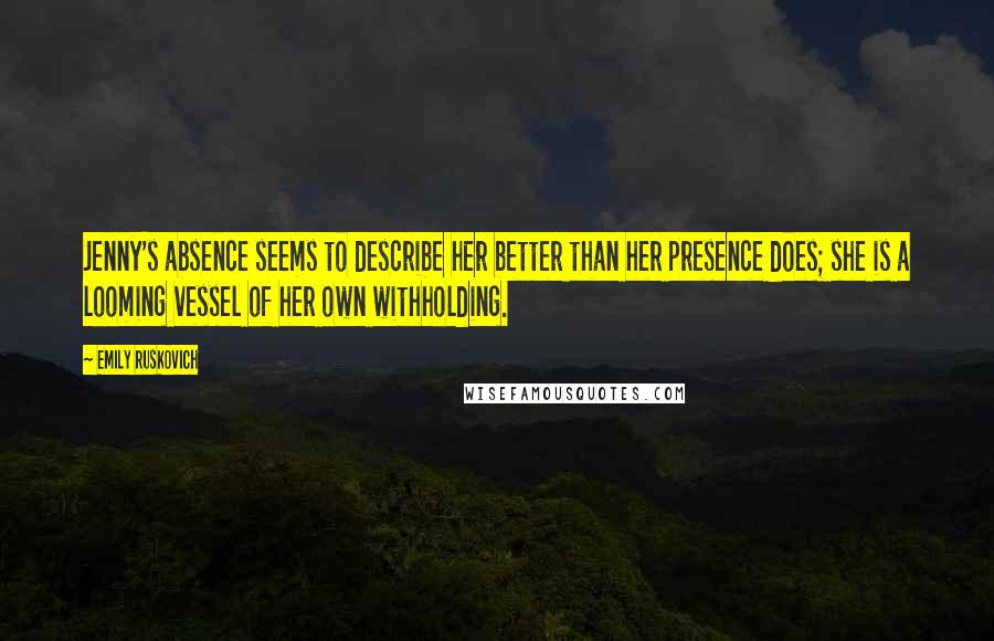 Emily Ruskovich Quotes: Jenny's absence seems to describe her better than her presence does; she is a looming vessel of her own withholding.