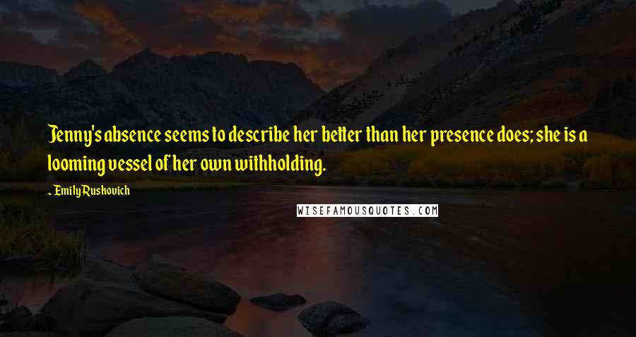 Emily Ruskovich Quotes: Jenny's absence seems to describe her better than her presence does; she is a looming vessel of her own withholding.