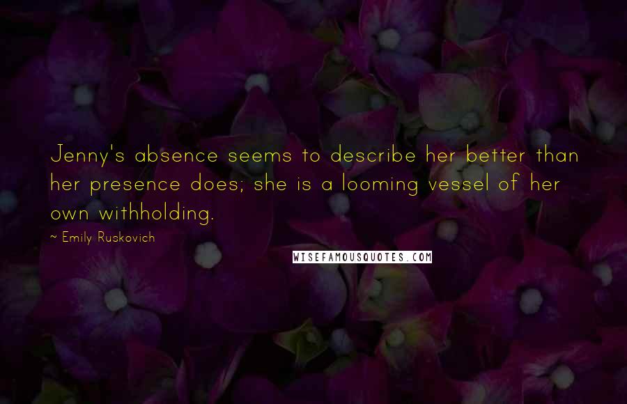 Emily Ruskovich Quotes: Jenny's absence seems to describe her better than her presence does; she is a looming vessel of her own withholding.