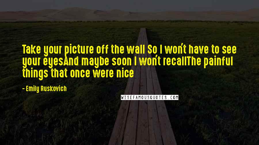 Emily Ruskovich Quotes: Take your picture off the wall So I won't have to see your eyesAnd maybe soon I won't recallThe painful things that once were nice