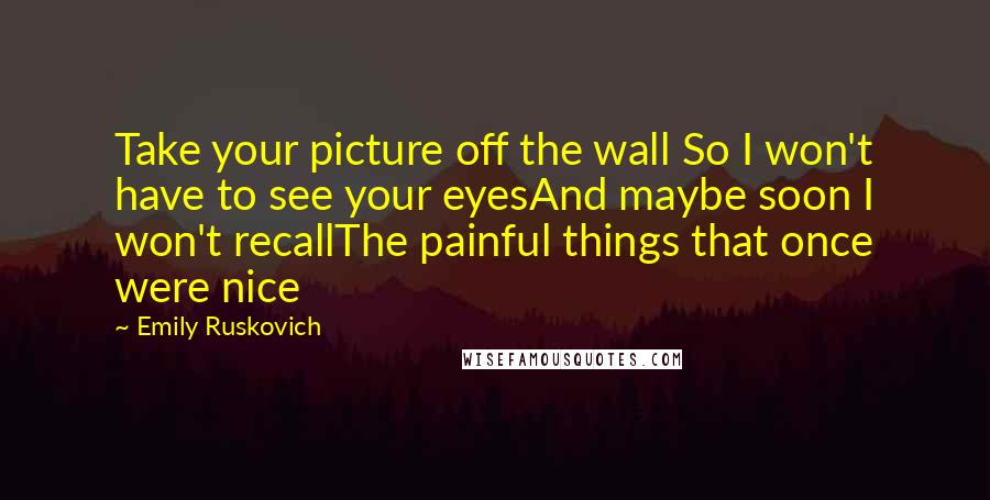 Emily Ruskovich Quotes: Take your picture off the wall So I won't have to see your eyesAnd maybe soon I won't recallThe painful things that once were nice