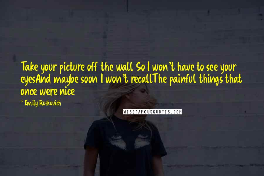 Emily Ruskovich Quotes: Take your picture off the wall So I won't have to see your eyesAnd maybe soon I won't recallThe painful things that once were nice