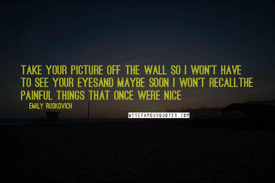 Emily Ruskovich Quotes: Take your picture off the wall So I won't have to see your eyesAnd maybe soon I won't recallThe painful things that once were nice