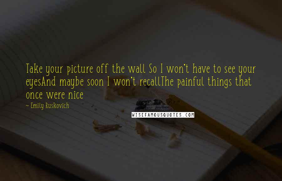 Emily Ruskovich Quotes: Take your picture off the wall So I won't have to see your eyesAnd maybe soon I won't recallThe painful things that once were nice