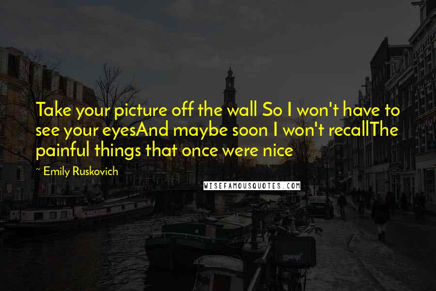 Emily Ruskovich Quotes: Take your picture off the wall So I won't have to see your eyesAnd maybe soon I won't recallThe painful things that once were nice