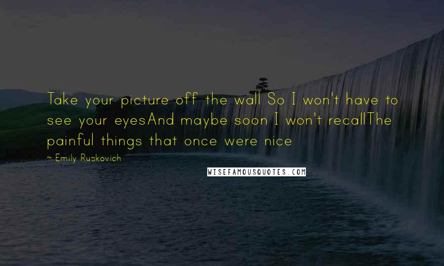 Emily Ruskovich Quotes: Take your picture off the wall So I won't have to see your eyesAnd maybe soon I won't recallThe painful things that once were nice