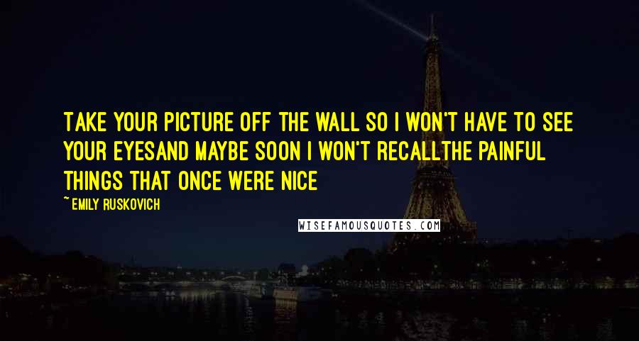 Emily Ruskovich Quotes: Take your picture off the wall So I won't have to see your eyesAnd maybe soon I won't recallThe painful things that once were nice