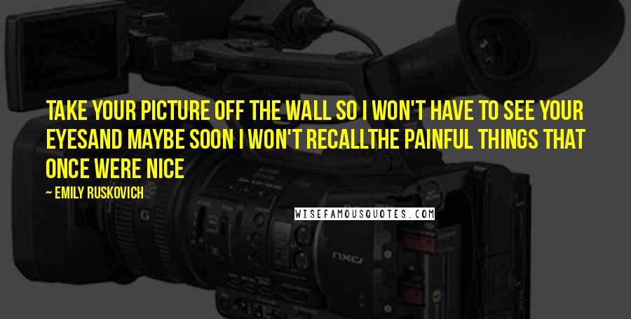 Emily Ruskovich Quotes: Take your picture off the wall So I won't have to see your eyesAnd maybe soon I won't recallThe painful things that once were nice