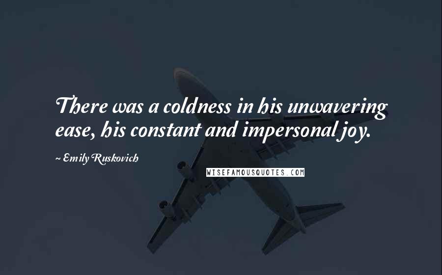 Emily Ruskovich Quotes: There was a coldness in his unwavering ease, his constant and impersonal joy.