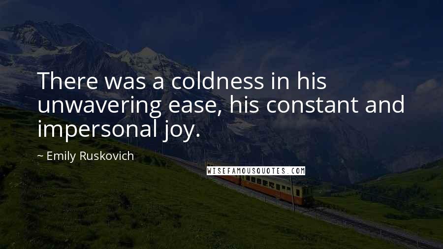 Emily Ruskovich Quotes: There was a coldness in his unwavering ease, his constant and impersonal joy.