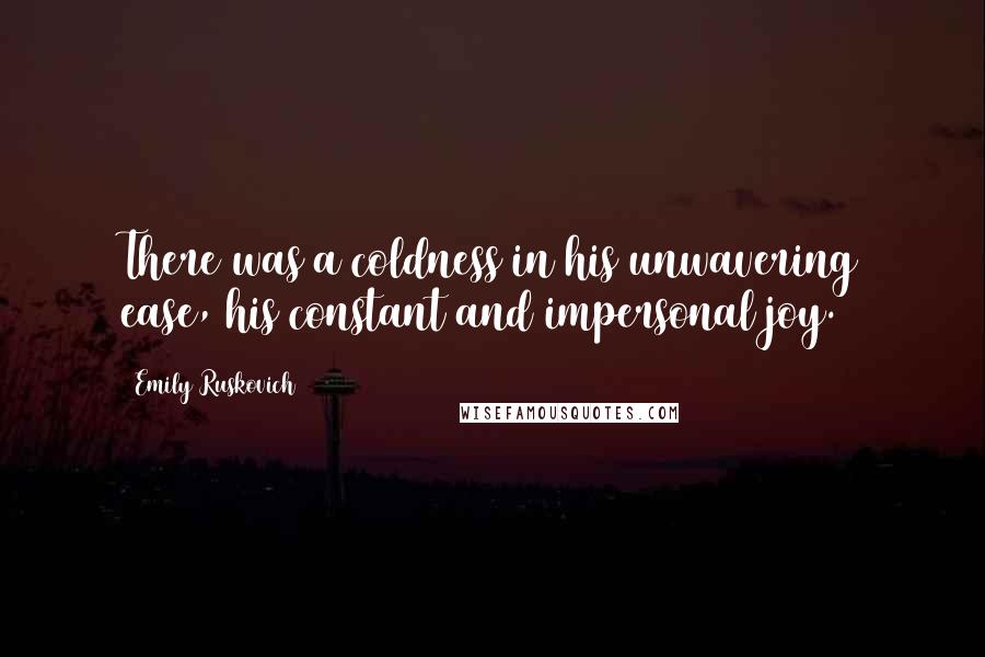 Emily Ruskovich Quotes: There was a coldness in his unwavering ease, his constant and impersonal joy.