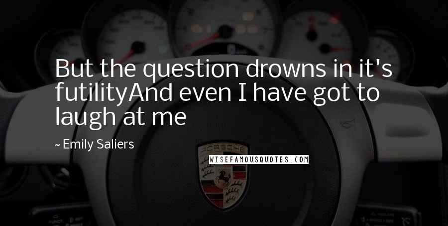 Emily Saliers Quotes: But the question drowns in it's futilityAnd even I have got to laugh at me