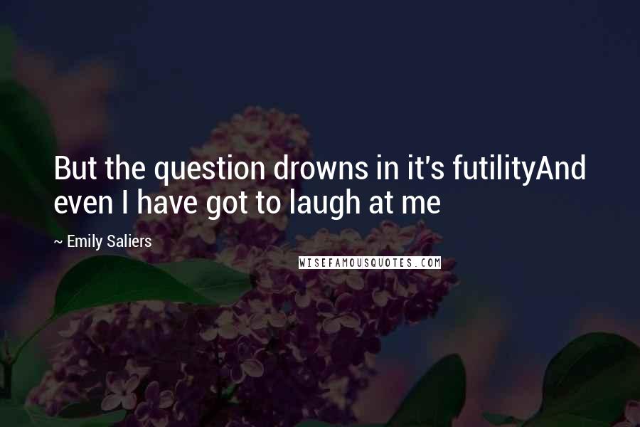 Emily Saliers Quotes: But the question drowns in it's futilityAnd even I have got to laugh at me