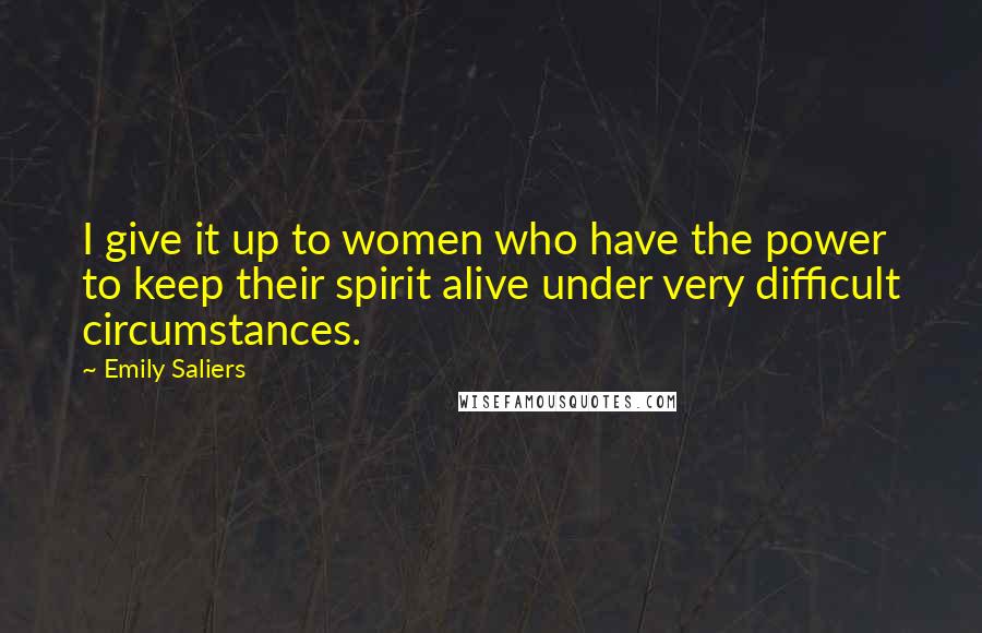 Emily Saliers Quotes: I give it up to women who have the power to keep their spirit alive under very difficult circumstances.