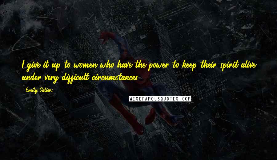 Emily Saliers Quotes: I give it up to women who have the power to keep their spirit alive under very difficult circumstances.