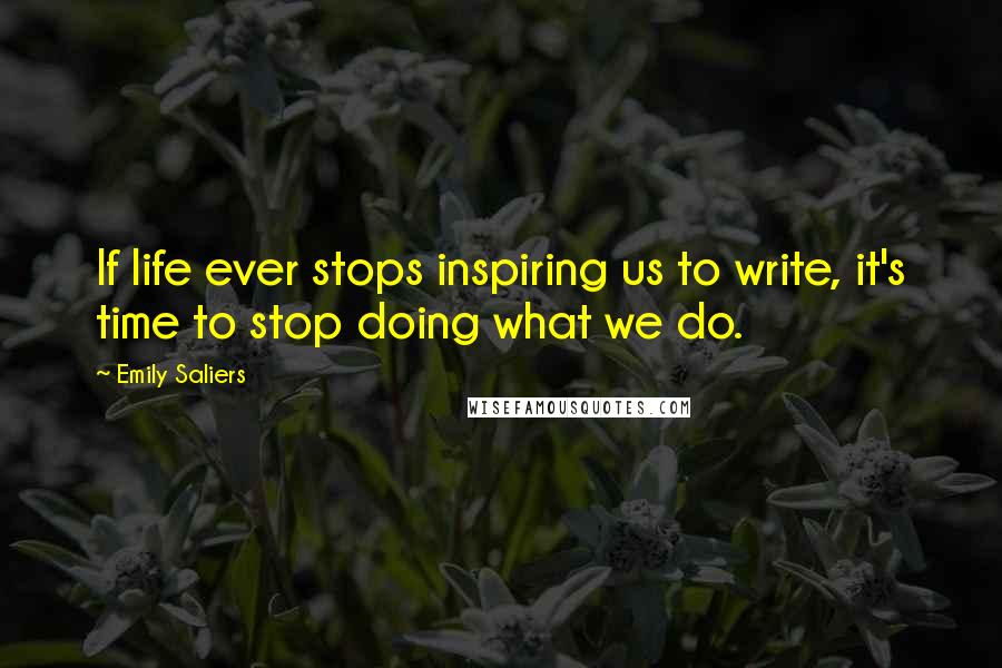 Emily Saliers Quotes: If life ever stops inspiring us to write, it's time to stop doing what we do.