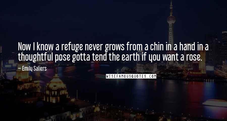 Emily Saliers Quotes: Now I know a refuge never grows from a chin in a hand in a thoughtful pose gotta tend the earth if you want a rose.