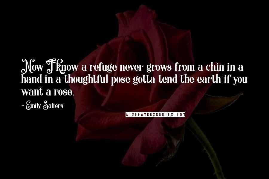 Emily Saliers Quotes: Now I know a refuge never grows from a chin in a hand in a thoughtful pose gotta tend the earth if you want a rose.
