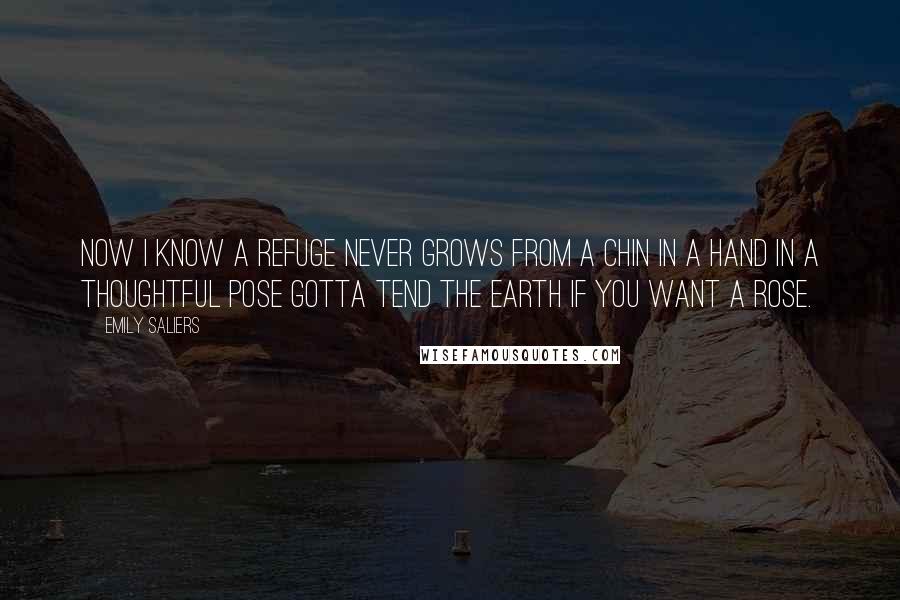 Emily Saliers Quotes: Now I know a refuge never grows from a chin in a hand in a thoughtful pose gotta tend the earth if you want a rose.