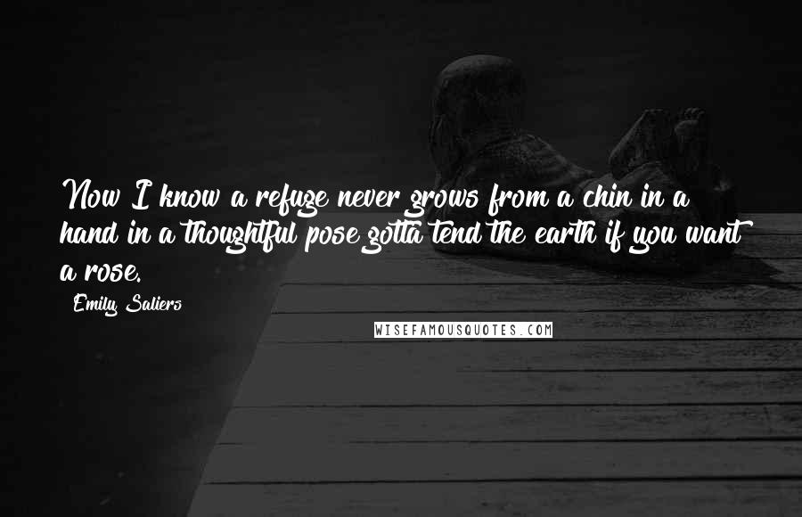 Emily Saliers Quotes: Now I know a refuge never grows from a chin in a hand in a thoughtful pose gotta tend the earth if you want a rose.