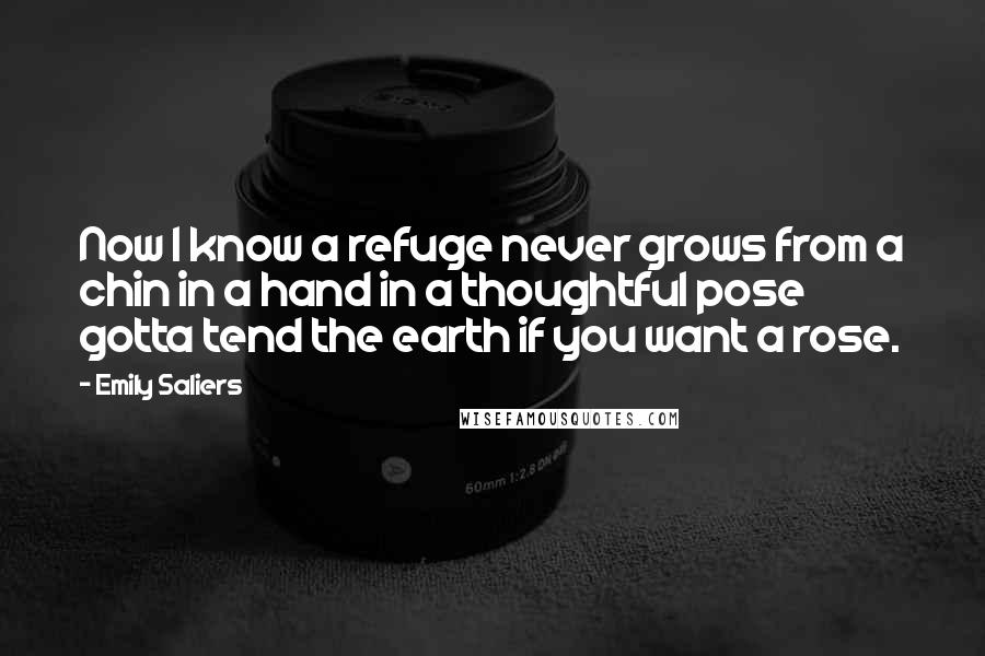 Emily Saliers Quotes: Now I know a refuge never grows from a chin in a hand in a thoughtful pose gotta tend the earth if you want a rose.