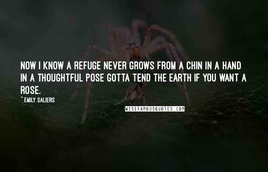 Emily Saliers Quotes: Now I know a refuge never grows from a chin in a hand in a thoughtful pose gotta tend the earth if you want a rose.