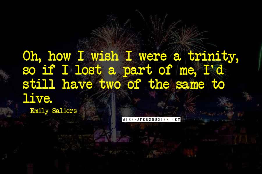 Emily Saliers Quotes: Oh, how I wish I were a trinity, so if I lost a part of me, I'd still have two of the same to live.