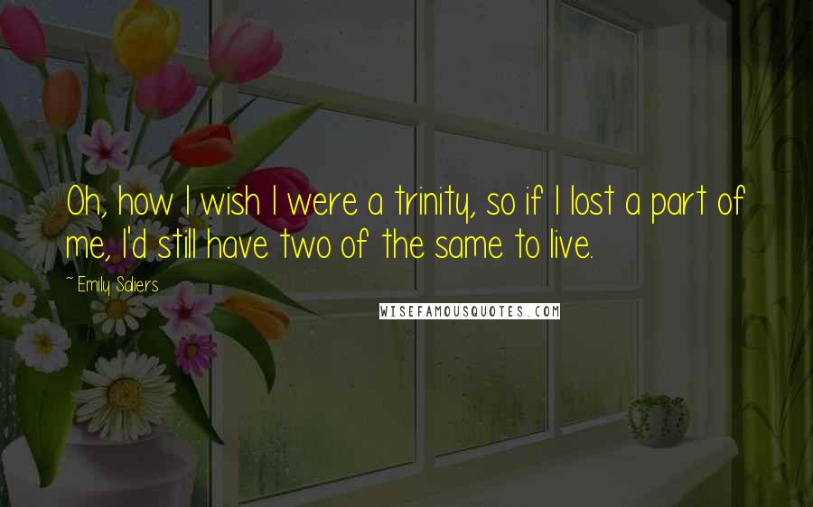 Emily Saliers Quotes: Oh, how I wish I were a trinity, so if I lost a part of me, I'd still have two of the same to live.