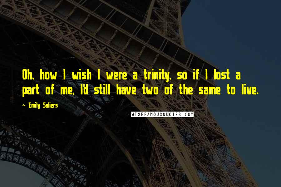 Emily Saliers Quotes: Oh, how I wish I were a trinity, so if I lost a part of me, I'd still have two of the same to live.