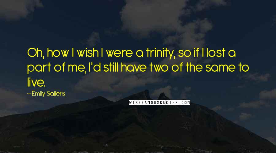 Emily Saliers Quotes: Oh, how I wish I were a trinity, so if I lost a part of me, I'd still have two of the same to live.