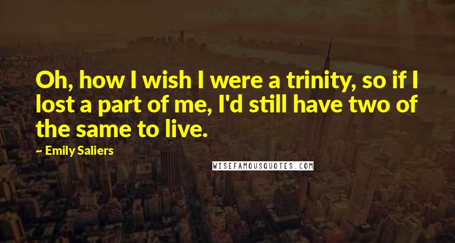 Emily Saliers Quotes: Oh, how I wish I were a trinity, so if I lost a part of me, I'd still have two of the same to live.