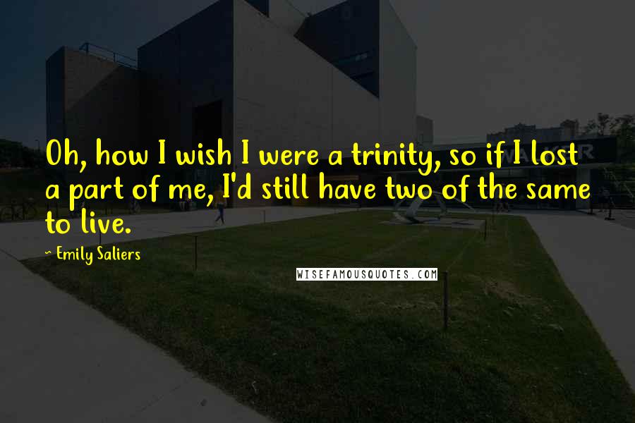 Emily Saliers Quotes: Oh, how I wish I were a trinity, so if I lost a part of me, I'd still have two of the same to live.