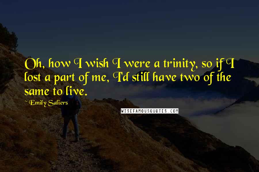 Emily Saliers Quotes: Oh, how I wish I were a trinity, so if I lost a part of me, I'd still have two of the same to live.