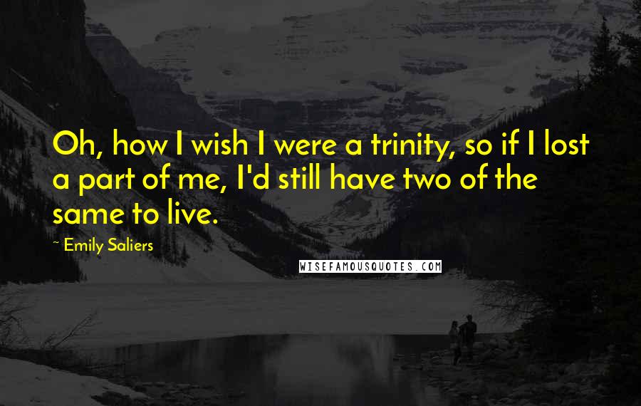 Emily Saliers Quotes: Oh, how I wish I were a trinity, so if I lost a part of me, I'd still have two of the same to live.