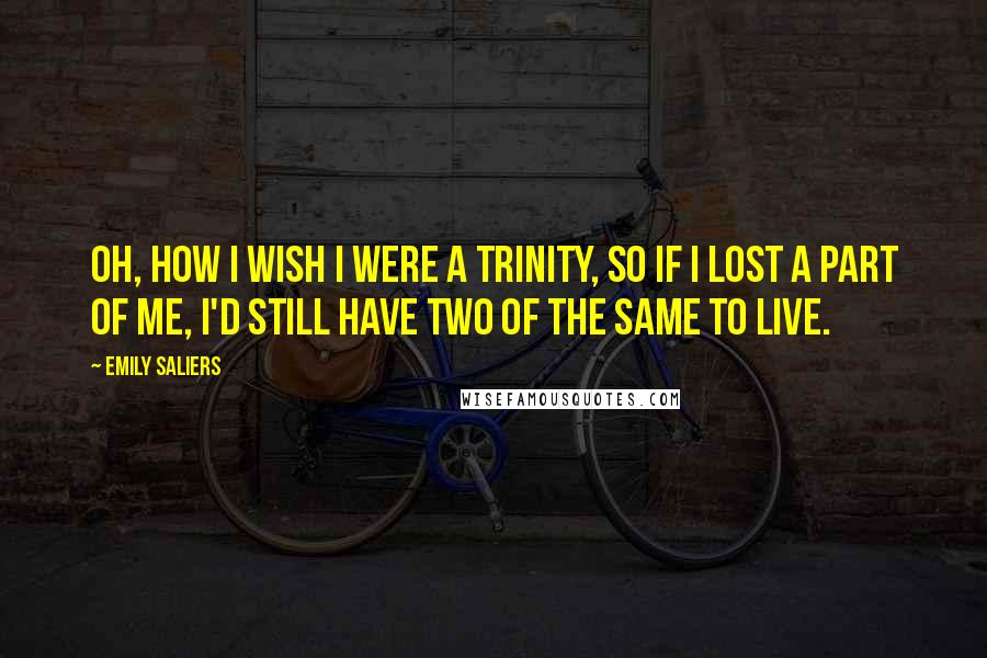 Emily Saliers Quotes: Oh, how I wish I were a trinity, so if I lost a part of me, I'd still have two of the same to live.