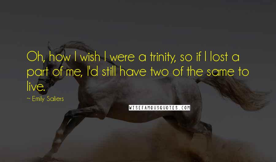 Emily Saliers Quotes: Oh, how I wish I were a trinity, so if I lost a part of me, I'd still have two of the same to live.