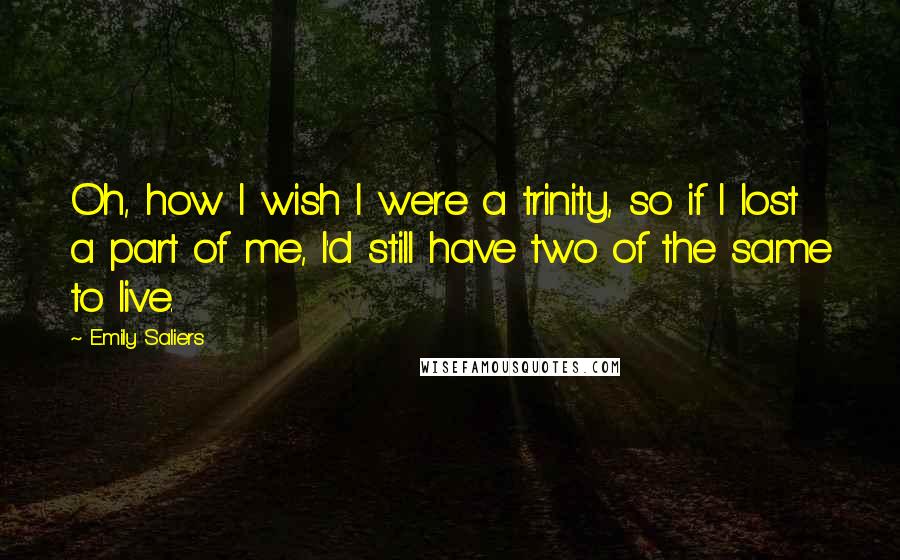 Emily Saliers Quotes: Oh, how I wish I were a trinity, so if I lost a part of me, I'd still have two of the same to live.