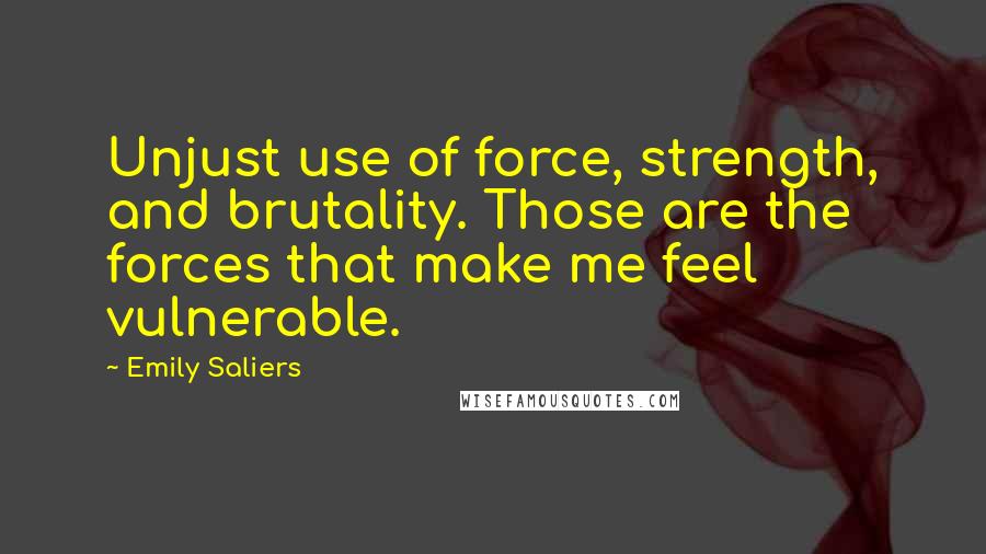 Emily Saliers Quotes: Unjust use of force, strength, and brutality. Those are the forces that make me feel vulnerable.