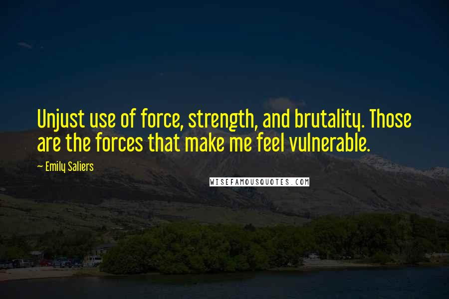 Emily Saliers Quotes: Unjust use of force, strength, and brutality. Those are the forces that make me feel vulnerable.