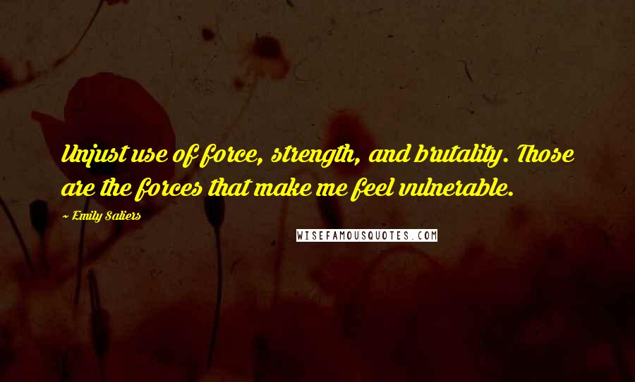 Emily Saliers Quotes: Unjust use of force, strength, and brutality. Those are the forces that make me feel vulnerable.