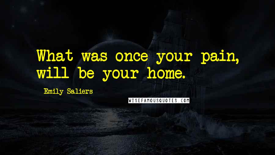 Emily Saliers Quotes: What was once your pain, will be your home.