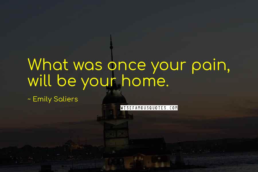 Emily Saliers Quotes: What was once your pain, will be your home.