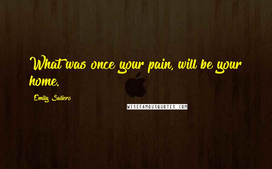 Emily Saliers Quotes: What was once your pain, will be your home.