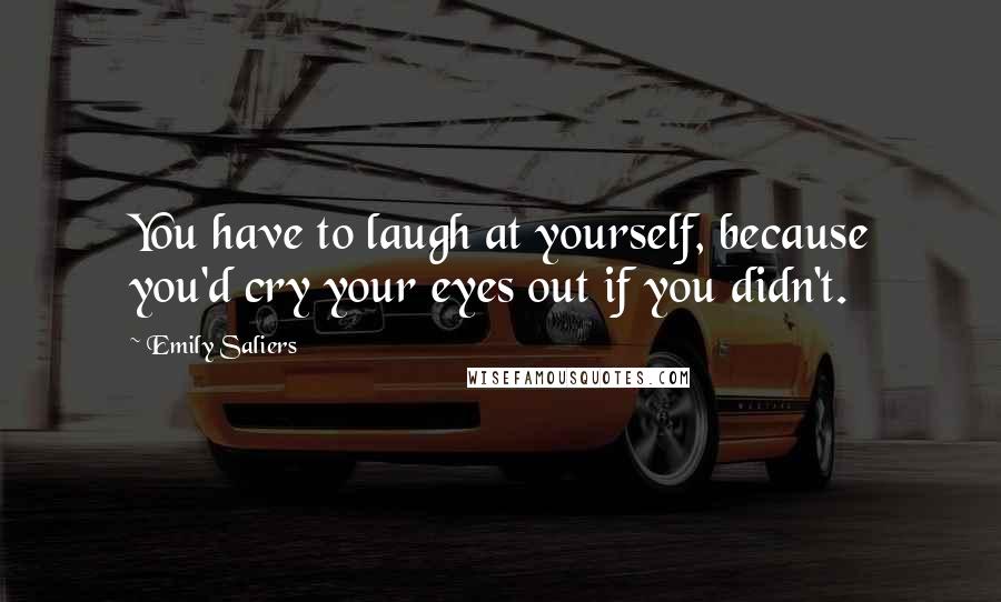 Emily Saliers Quotes: You have to laugh at yourself, because you'd cry your eyes out if you didn't.