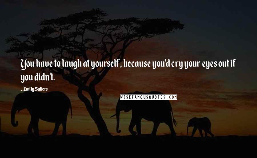 Emily Saliers Quotes: You have to laugh at yourself, because you'd cry your eyes out if you didn't.